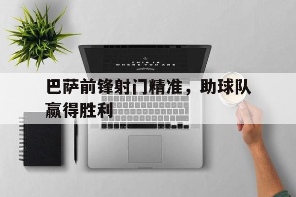 欧宝app-巴萨前锋射门精准,助球队赢得胜利了吗